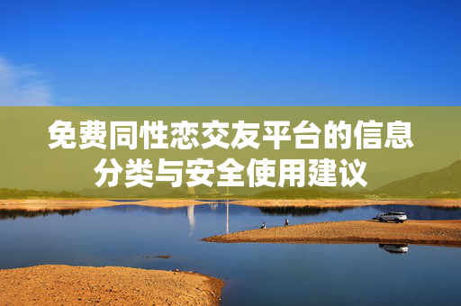 免费同性恋交友平台的信息分类与安全使用建议 免费同性恋交友平台的信息分类与安全使用建议