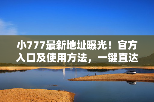 小777最新地址曝光!官方入口及使用方法,一键直达资源库,小777最新地址曝光,官方入口及使用方法,一键直达资源库 小777最新地址曝光!官方入口及使用方法,一键直达资源库,小777最新地址曝光,官方入口及使用方法,一键直达资源库