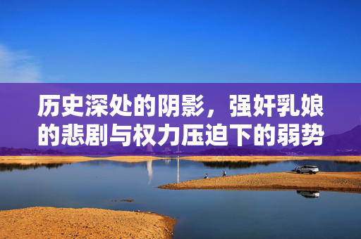 历史深处的阴影,强奸乳娘的悲剧与权力压迫下的弱势群体,历史深处的阴影,强奸乳娘的悲剧与权力压迫下的弱势群体 历史深处的阴影,强奸乳娘的悲剧与权力压迫下的弱势群体,历史深处的阴影,强奸乳娘的悲剧与权力压迫下的弱势群体