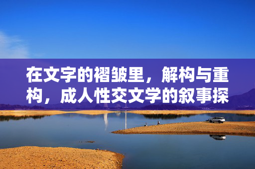 在文字的褶皱里,解构与重构,成人性交文学的叙事探索与伦理反思,在文字褶皱里解构与重构,成人性交文学的叙事探索与伦理反思 在文字的褶皱里,解构与重构,成人性交文学的叙事探索与伦理反思,在文字褶皱里解构与重构,成人性交文学的叙事探索与伦理反思