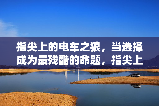指尖上的电车之狼,当选择成为最残酷的命题,指尖上的电车之狼,当选择成为最残酷的命题 指尖上的电车之狼,当选择成为最残酷的命题,指尖上的电车之狼,当选择成为最残酷的命题