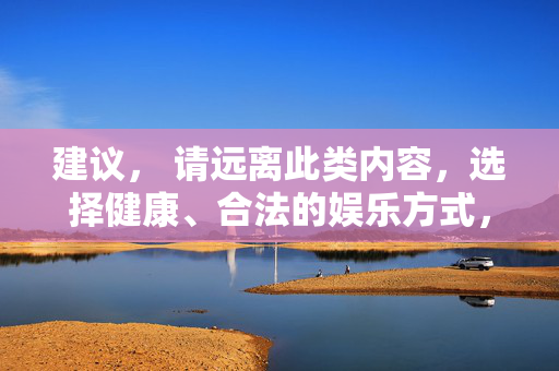 建议， 请远离此类内容，选择健康、合法的娱乐方式，遵守法律法规，维护良好的网络环境。若您有其他合法需求（如正规影视资源、健康知识等），可以提供帮助，我们将积极为您服务，倡导健康娱乐，远离不良内容，共建清朗网络环境