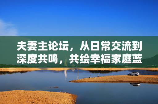 夫妻主论坛,从日常交流到深度共鸣,共绘幸福家庭蓝图,夫妻主论坛,从日常交流到深度共鸣,共绘幸福家庭蓝图 夫妻主论坛,从日常交流到深度共鸣,共绘幸福家庭蓝图,夫妻主论坛,从日常交流到深度共鸣,共绘幸福家庭蓝图