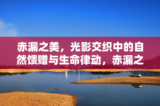 赤漏之美,光影交织中的自然馈赠与生命律动,赤漏之美,光影交织中的自然馈赠与生命律动 赤漏之美,光影交织中的自然馈赠与生命律动,赤漏之美,光影交织中的自然馈赠与生命律动