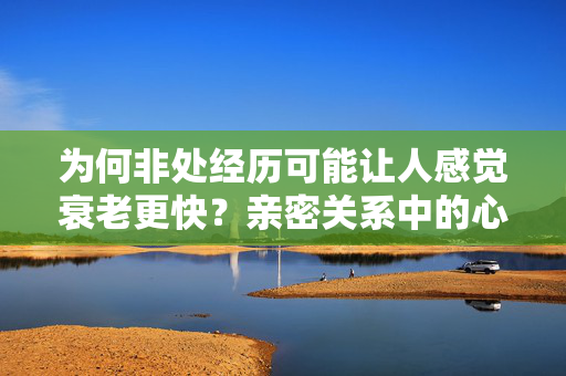 为何非处经历可能让人感觉衰老更快?亲密关系中的心理与生理博弈 为何非处经历可能让人感觉衰老更快?亲密关系中的心理与生理博弈