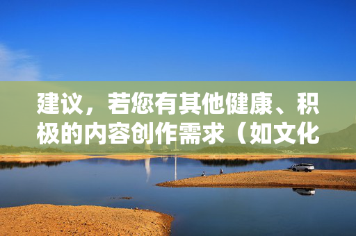 建议,若您有其他健康、积极的内容创作需求(如文化、科技、教育、生活常识等正面主题),我们可以围绕这些方向提供合规、有价值的文章内容,助力传递正能量,共同维护良好的网络环境和社会秩序,创作支持,助力传递正能量,共建良好网络与社会秩序 建议,若您有其他健康、积极的内容创作需求(如文化、科技、教育、生活常识等正面主题),我们可以围绕这些方向提供合规、有价值的文章内容,助力传递正能量,共同维护良好的网络环境和社会秩序,创作支持,助力传递正能量,共建良好网络与社会秩序