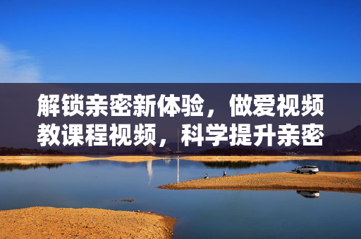 解锁亲密新体验,做爱视频教课程视频,科学提升亲密关系技巧,解锁亲密新体验,科学做爱视频教课程,提升亲密关系技巧 解锁亲密新体验,做爱视频教课程视频,科学提升亲密关系技巧,解锁亲密新体验,科学做爱视频教课程,提升亲密关系技巧