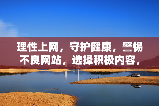 理性上网,守护健康,警惕不良网站,选择积极内容,理性上网,守护健康,警惕不良网站,选择积极内容 理性上网,守护健康,警惕不良网站,选择积极内容,理性上网,守护健康,警惕不良网站,选择积极内容