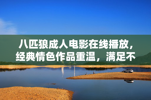 八匹狼成人电影在线播放,经典情色作品重温,满足不同观影需求,八匹狼成人电影在线播放,经典情色作品重温,满足不同观影需求 八匹狼成人电影在线播放,经典情色作品重温,满足不同观影需求,八匹狼成人电影在线播放,经典情色作品重温,满足不同观影需求