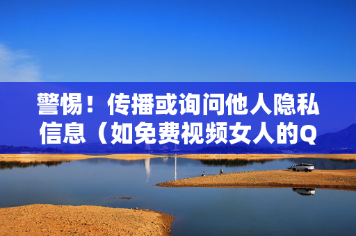 警惕!传播或询问他人隐私信息(如免费视频女人的QQ号)可能触犯法律,并危害自身与他人的安全,警惕!传播或询问他人隐私信息(如免费视频女人的QQ号)可能触犯法律,并危害自身与他人的安全 警惕!传播或询问他人隐私信息(如免费视频女人的QQ号)可能触犯法律,并危害自身与他人的安全,警惕!传播或询问他人隐私信息(如免费视频女人的QQ号)可能触犯法律,并危害自身与他人的安全