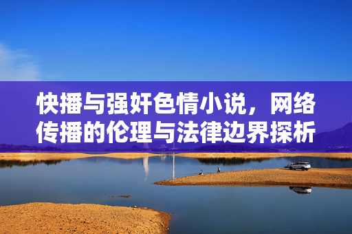 快播与强奸色情小说,网络传播的伦理与法律边界探析,快播与强奸色情小说,网络传播的伦理与法律边界探析 快播与强奸色情小说,网络传播的伦理与法律边界探析,快播与强奸色情小说,网络传播的伦理与法律边界探析