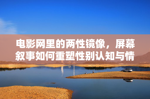电影网里的两性镜像,屏幕叙事如何重塑性别认知与情感联结,电影网里的两性镜像,屏幕叙事如何重塑性别认知与情感联结 电影网里的两性镜像,屏幕叙事如何重塑性别认知与情感联结,电影网里的两性镜像,屏幕叙事如何重塑性别认知与情感联结