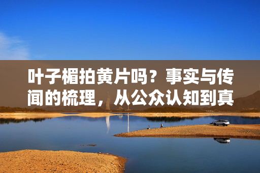 叶子楣拍黄片吗?事实与传闻的梳理,从公众认知到真实履历的剖析,叶子楣拍黄片吗?事实与传闻的梳理,从公众认知到真实履历的剖析 叶子楣拍黄片吗?事实与传闻的梳理,从公众认知到真实履历的剖析,叶子楣拍黄片吗?事实与传闻的梳理,从公众认知到真实履历的剖析