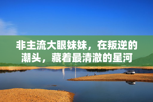 非主流大眼妹妹,在叛逆的潮头,藏着最清澈的星河 非主流大眼妹妹,在叛逆的潮头,藏着最清澈的星河