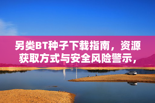 另类BT种子下载指南,资源获取方式与安全风险警示,另类BT种子下载指南,资源获取方式与安全风险警示 另类BT种子下载指南,资源获取方式与安全风险警示,另类BT种子下载指南,资源获取方式与安全风险警示