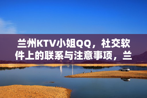 兰州KTV小姐QQ,社交软件上的联系与注意事项,兰州KTV小姐QQ及社交软件联系与注意事项 兰州KTV小姐QQ,社交软件上的联系与注意事项,兰州KTV小姐QQ及社交软件联系与注意事项
