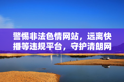 警惕非法色情网站,远离快播等违规平台,守护清朗网络空间,警惕非法色情网站,远离快播等违规平台,守护清朗网络空间 警惕非法色情网站,远离快播等违规平台,守护清朗网络空间,警惕非法色情网站,远离快播等违规平台,守护清朗网络空间