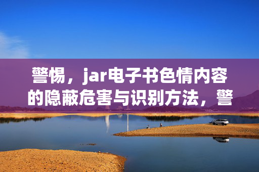 警惕,jar电子书色情内容的隐蔽危害与识别方法,警惕,jar电子书色情内容的隐蔽危害与识别方法 警惕,jar电子书色情内容的隐蔽危害与识别方法,警惕,jar电子书色情内容的隐蔽危害与识别方法