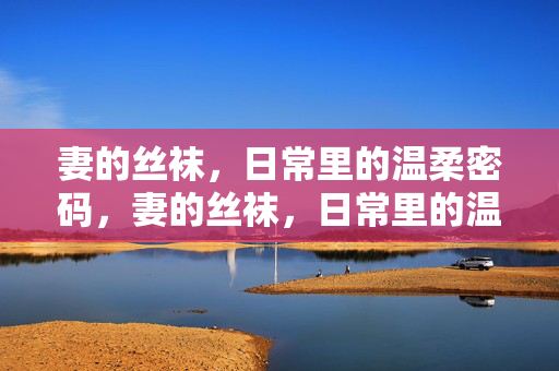 妻的丝袜,日常里的温柔密码,妻的丝袜,日常里的温柔密码 妻的丝袜,日常里的温柔密码,妻的丝袜,日常里的温柔密码
