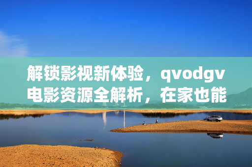解锁影视新体验，qvodgv电影资源全解析，在家也能看大片！影视新体验解锁，Qvodgv电影资源全解析，在家也能看大片