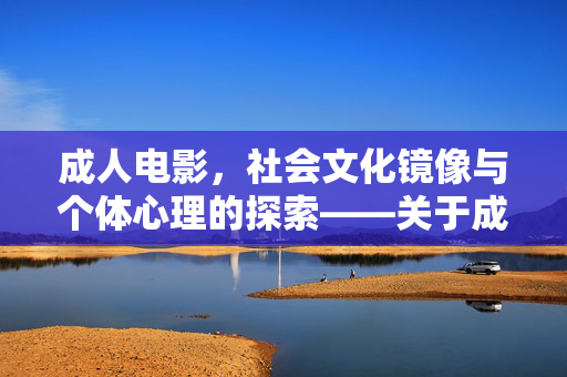 成人电影,社会文化镜像与个体心理的探索——关于成人电影的多维解读,成人电影的多维解读,社会文化镜像与个体心理的探索 成人电影,社会文化镜像与个体心理的探索——关于成人电影的多维解读,成人电影的多维解读,社会文化镜像与个体心理的探索