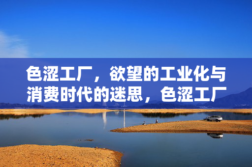 色涩工厂,欲望的工业化与消费时代的迷思,色涩工厂,欲望的工业化与消费时代的迷思 色涩工厂,欲望的工业化与消费时代的迷思,色涩工厂,欲望的工业化与消费时代的迷思