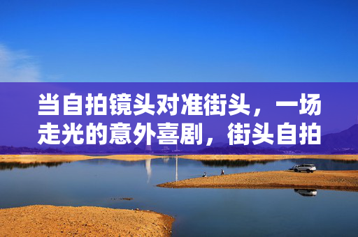 当自拍镜头对准街头,一场走光的意外喜剧,街头自拍遇走光,意外喜剧上演 当自拍镜头对准街头,一场走光的意外喜剧,街头自拍遇走光,意外喜剧上演