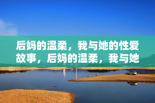 后妈的温柔,我与她的性爱故事,后妈的温柔,我与她的性爱故事 后妈的温柔,我与她的性爱故事,后妈的温柔,我与她的性爱故事