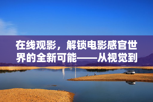 在线观影,解锁电影感官世界的全新可能——从视觉到听觉的沉浸式革新,在线观影,解锁电影感官世界的全新可能——从视觉到听觉的沉浸式革新 在线观影,解锁电影感官世界的全新可能——从视觉到听觉的沉浸式革新,在线观影,解锁电影感官世界的全新可能——从视觉到听觉的沉浸式革新