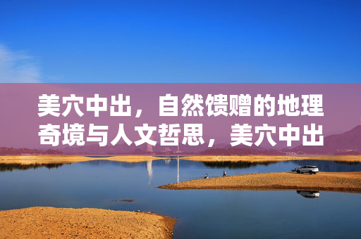 美穴中出,自然馈赠的地理奇境与人文哲思,美穴中出,自然馈赠的地理奇境与人文哲思 美穴中出,自然馈赠的地理奇境与人文哲思,美穴中出,自然馈赠的地理奇境与人文哲思