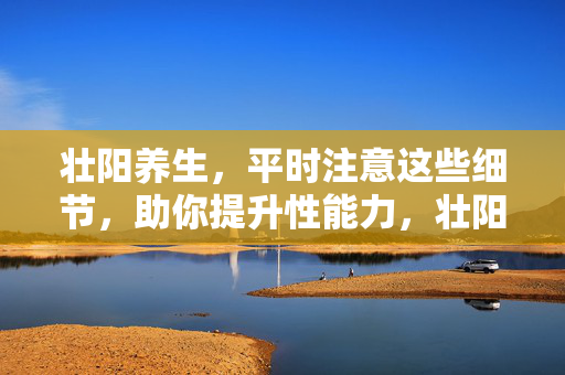 壮阳养生,平时注意这些细节,助你提升性能力,壮阳养生,平时注意这些细节助提升性能力 壮阳养生,平时注意这些细节,助你提升性能力,壮阳养生,平时注意这些细节助提升性能力