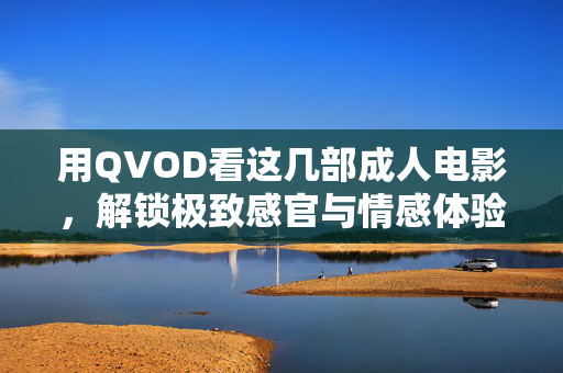 用QVOD看这几部成人电影,解锁极致感官与情感体验,用QVOD看这几部成人电影,解锁极致感官与情感体验 用QVOD看这几部成人电影,解锁极致感官与情感体验,用QVOD看这几部成人电影,解锁极致感官与情感体验