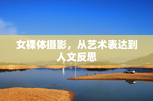 女裸体摄影,从艺术表达到人文反思 女裸体摄影,从艺术表达到人文反思