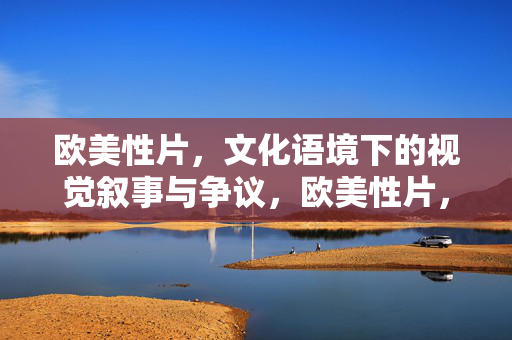 欧美性片，文化语境下的视觉叙事与争议，欧美性片，文化语境下的视觉叙事与争议