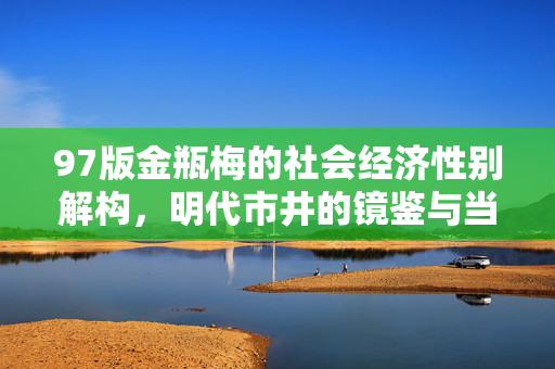 97版金瓶梅的社会经济性别解构,明代市井的镜鉴与当代启示,97版金瓶梅的社会经济性别解构,明代市井的镜鉴与当代启示 97版金瓶梅的社会经济性别解构,明代市井的镜鉴与当代启示,97版金瓶梅的社会经济性别解构,明代市井的镜鉴与当代启示