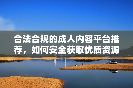 合法合规的成人内容平台推荐,如何安全获取优质资源?合法合规的成人内容平台推荐,如何安全获取优质资源? 合法合规的成人内容平台推荐,如何安全获取优质资源?合法合规的成人内容平台推荐,如何安全获取优质资源?
