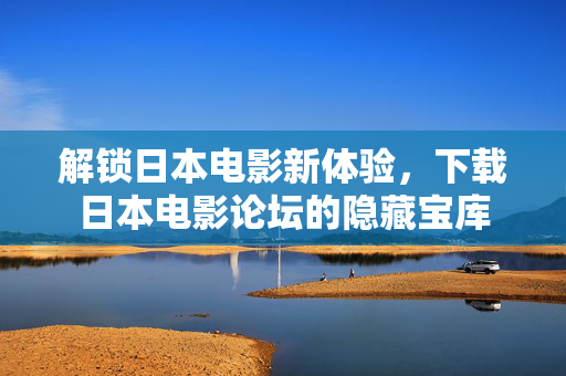 解锁日本电影新体验,下载日本电影论坛的隐藏宝库 解锁日本电影新体验,下载日本电影论坛的隐藏宝库