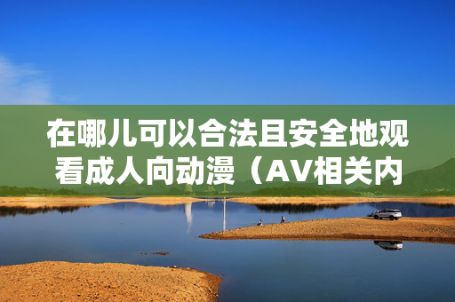 在哪儿可以合法且安全地观看成人向动漫(AV相关内容)?——合理选择与合规途径 在哪儿可以合法且安全地观看成人向动漫(AV相关内容)?——合理选择与合规途径