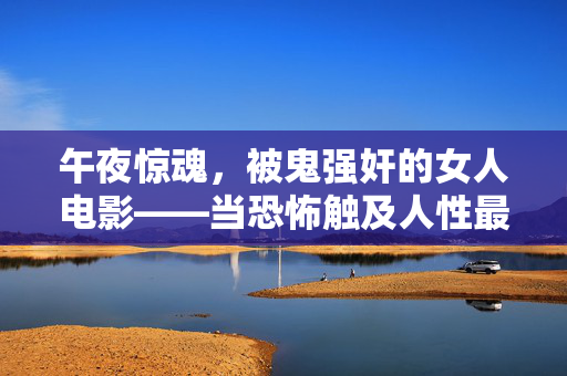 午夜惊魂，被鬼强奸的女人电影——当恐怖触及人性最深的恐惧与创伤，午夜惊魂，被鬼强奸的女人与人性最深的恐惧创伤