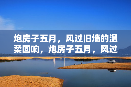 炮房子五月,风过旧墙的温柔回响,炮房子五月,风过旧墙的温柔回响 炮房子五月,风过旧墙的温柔回响,炮房子五月,风过旧墙的温柔回响
