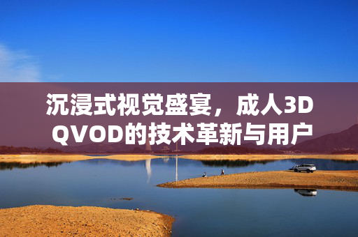 沉浸式视觉盛宴,成人3D QVOD的技术革新与用户体验升级,沉浸式视觉盛宴,成人3D QVOD的技术革新与用户体验升级 沉浸式视觉盛宴,成人3D QVOD的技术革新与用户体验升级,沉浸式视觉盛宴,成人3D QVOD的技术革新与用户体验升级