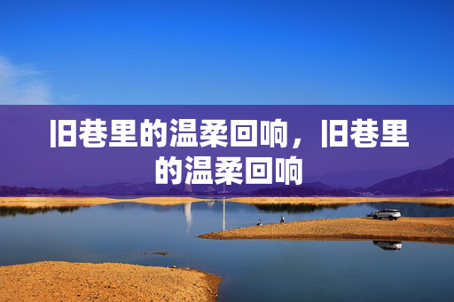 旧巷里的温柔回响,旧巷里的温柔回响 旧巷里的温柔回响,旧巷里的温柔回响