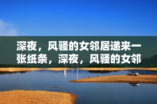 深夜,风骚的女邻居递来一张纸条,深夜,风骚的女邻居递来一张纸条 深夜,风骚的女邻居递来一张纸条,深夜,风骚的女邻居递来一张纸条