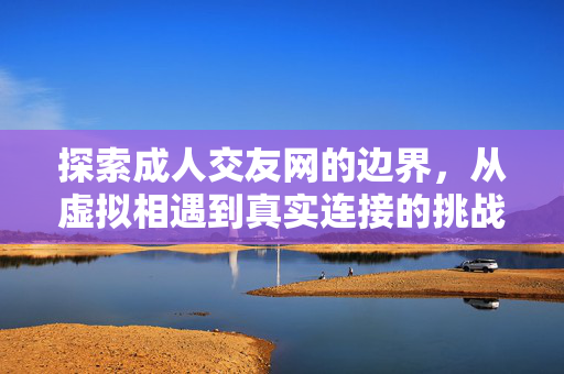 探索成人交友网的边界,从虚拟相遇到真实连接的挑战与机遇,探索成人交友网的边界,从虚拟相遇到真实连接的挑战与机遇 探索成人交友网的边界,从虚拟相遇到真实连接的挑战与机遇,探索成人交友网的边界,从虚拟相遇到真实连接的挑战与机遇