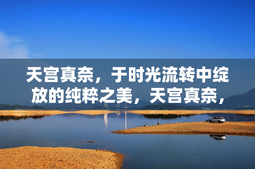 天宫真奈,于时光流转中绽放的纯粹之美,天宫真奈,于时光流转中绽放的纯粹之美 天宫真奈,于时光流转中绽放的纯粹之美,天宫真奈,于时光流转中绽放的纯粹之美