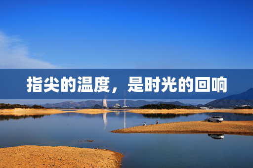 指尖的温度,是时光的回响 指尖的温度,是时光的回响