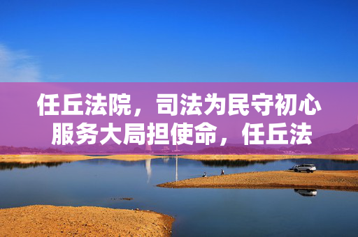 任丘法院,司法为民守初心 服务大局担使命,任丘法院,司法为民守初心 服务大局担使命 任丘法院,司法为民守初心 服务大局担使命,任丘法院,司法为民守初心 服务大局担使命
