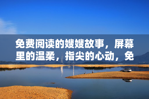 免费阅读的嫂嫂故事,屏幕里的温柔,指尖的心动,免费阅读的嫂嫂故事,屏幕里的温柔,指尖的心动 免费阅读的嫂嫂故事,屏幕里的温柔,指尖的心动,免费阅读的嫂嫂故事,屏幕里的温柔,指尖的心动