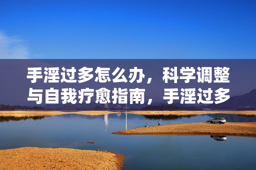 手淫过多怎么办,科学调整与自我疗愈指南,手淫过多怎么办,科学调整与自我疗愈指南 手淫过多怎么办,科学调整与自我疗愈指南,手淫过多怎么办,科学调整与自我疗愈指南