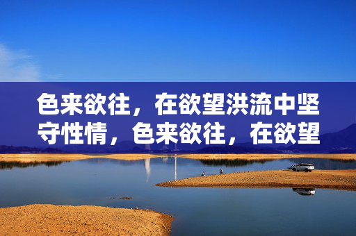 色来欲往,在欲望洪流中坚守性情,色来欲往,在欲望洪流中坚守性情 色来欲往,在欲望洪流中坚守性情,色来欲往,在欲望洪流中坚守性情